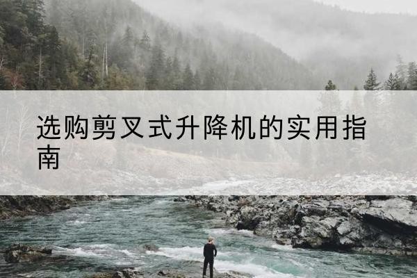 长沙剪叉式升降机怎么选-选购剪叉式升降机的实用指南