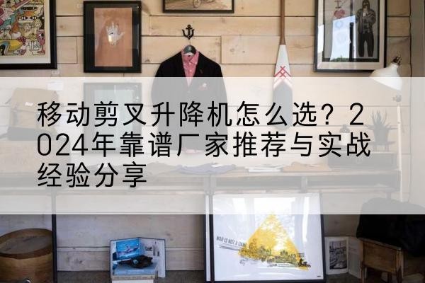 长沙升降平台厂家推荐-移动剪叉升降机怎么选?2024年靠谱厂家推荐与实战经验分享