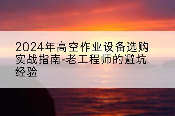 长沙高空作业升降机厂家推荐-2024年高空作业设备选购实战指南-老工程师的避坑经验