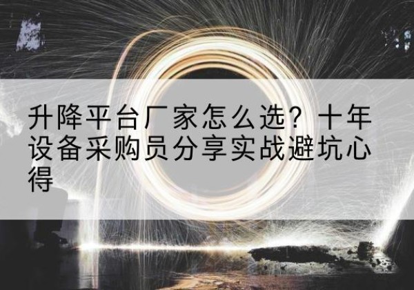 长沙升降平台厂家-怎么选？十年设备采购员分享实战避坑心得