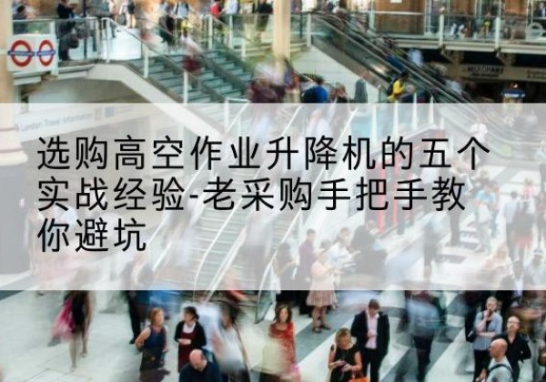 长沙高空作业升降机厂家-选购高空作业升降机的五个实战经验-老采购手把手教你避坑