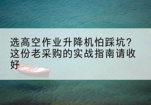 长沙高空作业升降机厂家推荐-选高空作业升降机怕踩坑？这份老采购的实战指南请收好