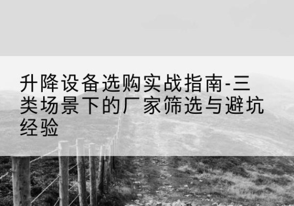 长沙移动式升降机厂家推荐-升降设备选购实战指南-三类场景下的厂家筛选与避坑经验