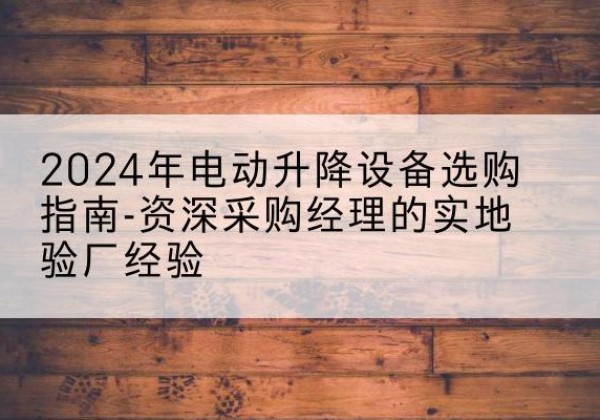 长沙电动剪叉升降平台厂家-2024年电动升降设备选购指南-资深采购经理的实地验厂经验