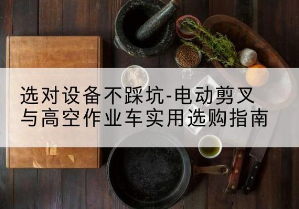 长沙电动剪叉升降平台怎么选-选对设备不踩坑-电动剪叉与高空作业车实用选购指南
