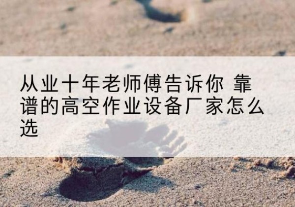 长沙高空作业升降机厂家推荐-从业十年老师傅告诉你 靠谱的高空作业设备厂家怎么选