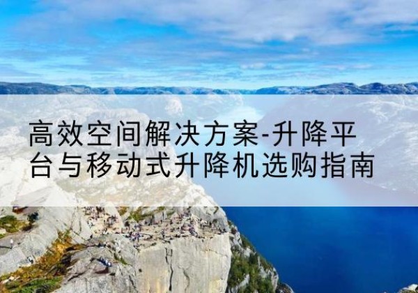 长沙升降平台厂家-*空间解决方案-升降平台与移动式升降机选购指南