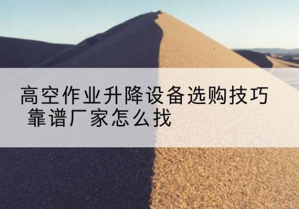 长沙电动升降平台厂家推荐-高空作业升降设备选购技巧 靠谱厂家怎么找