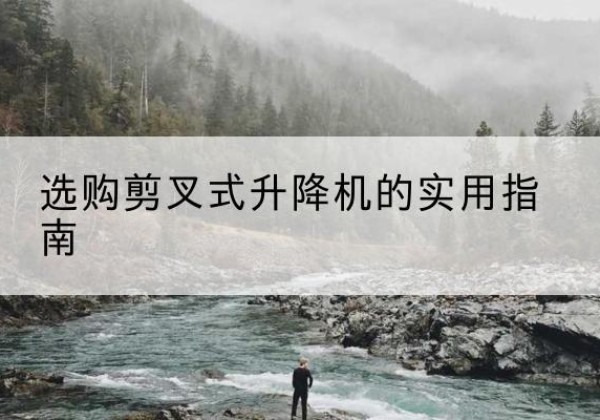 长沙剪叉式升降机怎么选-选购剪叉式升降机的实用指南